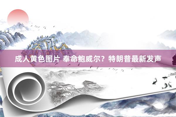 成人黄色图片 奉命鲍威尔？特朗普最新发声