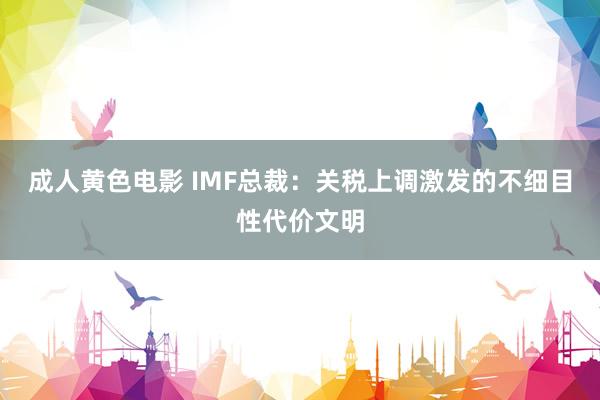 成人黄色电影 IMF总裁：关税上调激发的不细目性代价文明