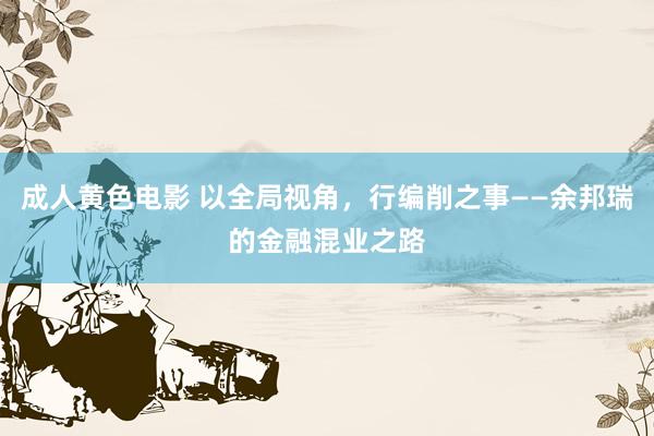 成人黄色电影 以全局视角，行编削之事——余邦瑞的金融混业之路
