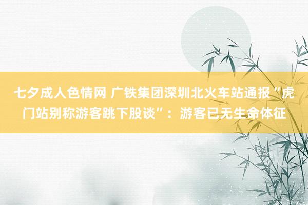 七夕成人色情网 广铁集团深圳北火车站通报“虎门站别称游客跳下股谈”：游客已无生命体征