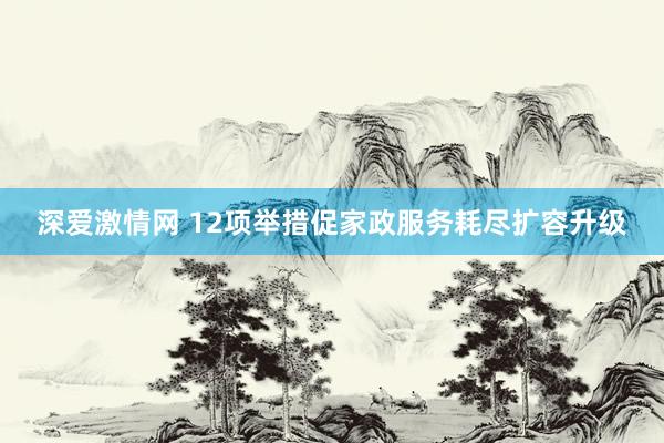 深爱激情网 12项举措促家政服务耗尽扩容升级
