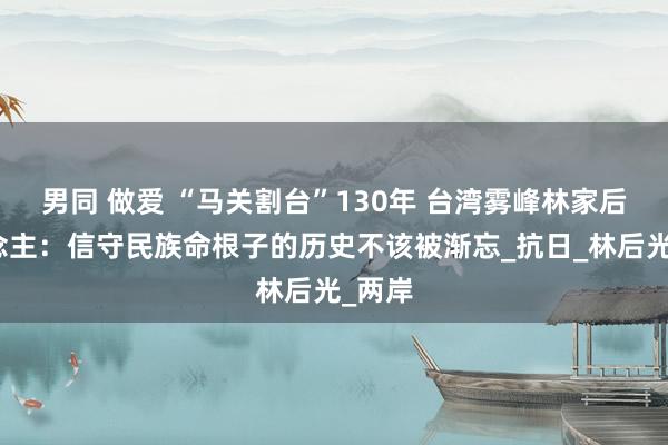 男同 做爱 “马关割台”130年 台湾雾峰林家后东说念主：信守民族命根子的历史不该被渐忘_抗日_林后光_两岸