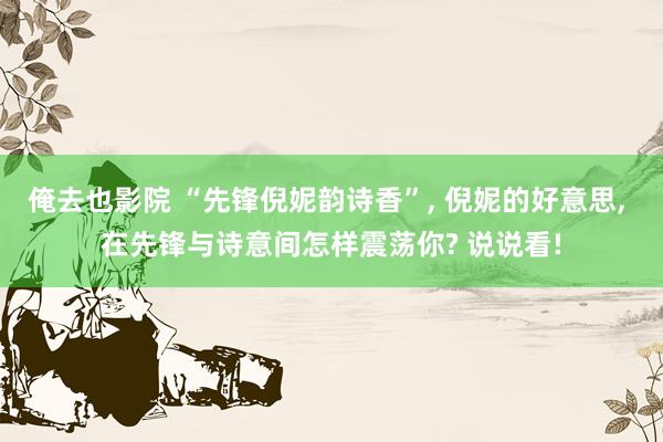 俺去也影院 “先锋倪妮韵诗香”， 倪妮的好意思， 在先锋与诗意间怎样震荡你? 说说看!