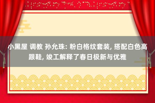 小黑屋 调教 孙允珠: 粉白格纹套装， 搭配白色高跟鞋， 竣工解释了春日极新与优雅