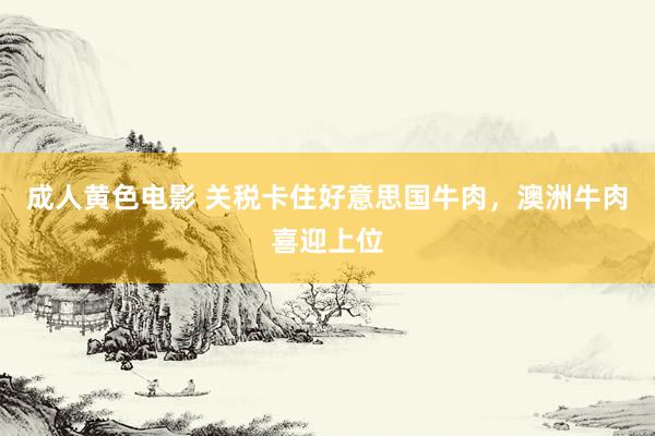 成人黄色电影 关税卡住好意思国牛肉，澳洲牛肉喜迎上位