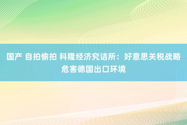 国产 自拍偷拍 科隆经济究诘所：好意思关税战略危害德国出口环境