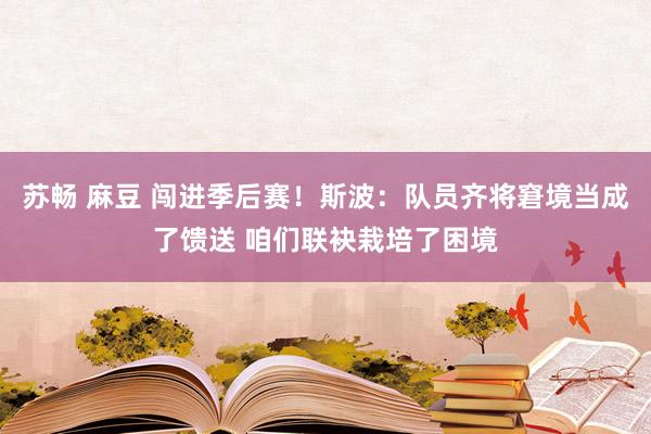苏畅 麻豆 闯进季后赛！斯波：队员齐将窘境当成了馈送 咱们联袂栽培了困境