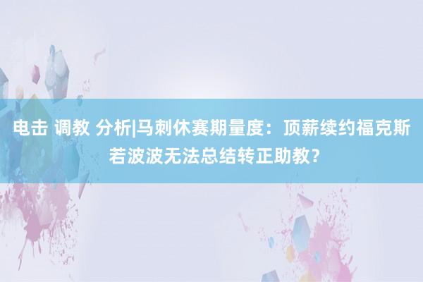 电击 调教 分析|马刺休赛期量度：顶薪续约福克斯 若波波无法总结转正助教？