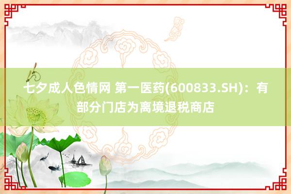 七夕成人色情网 第一医药(600833.SH)：有部分门店为离境退税商店