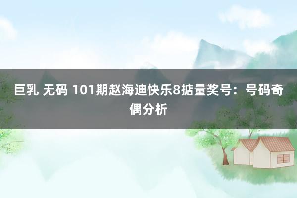 巨乳 无码 101期赵海迪快乐8掂量奖号：号码奇偶分析