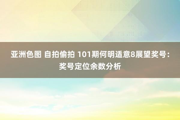 亚洲色图 自拍偷拍 101期何明适意8展望奖号：奖号定位余数分析