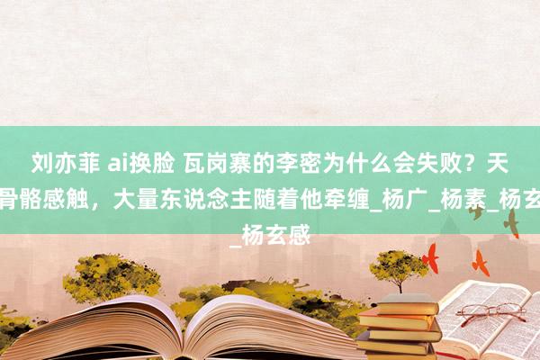 刘亦菲 ai换脸 瓦岗寨的李密为什么会失败？天生骨骼感触，大量东说念主随着他牵缠_杨广_杨素_杨玄感