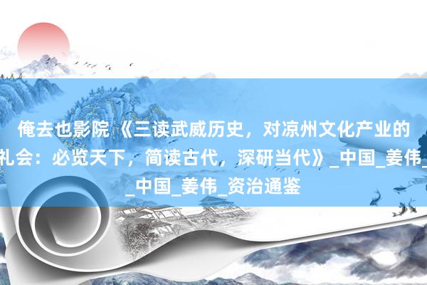 俺去也影院 《三读武威历史，对凉州文化产业的少量心多礼会：必览天下，简读古代，深研当代》_中国_姜伟_资治通鉴