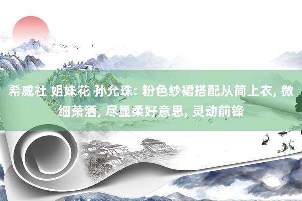 希威社 姐妹花 孙允珠: 粉色纱裙搭配从简上衣， 微细萧洒， 尽显柔好意思， 灵动前锋