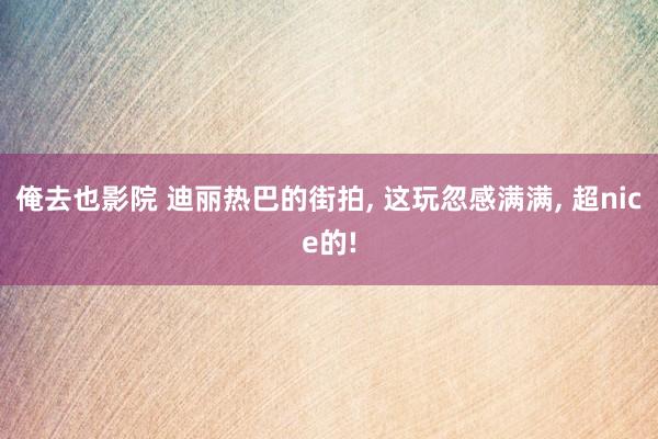 俺去也影院 迪丽热巴的街拍， 这玩忽感满满， 超nice的!