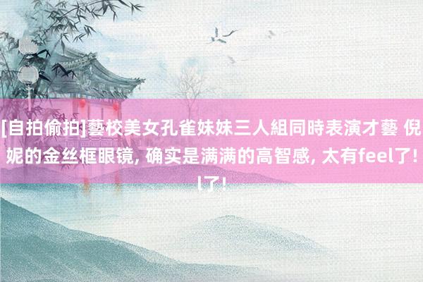 [自拍偷拍]藝校美女孔雀妹妹三人組同時表演才藝 倪妮的金丝框眼镜， 确实是满满的高智感， 太有feel了!