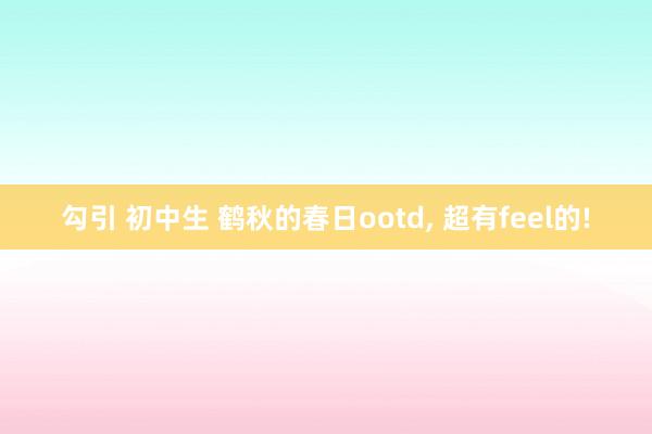 勾引 初中生 鹤秋的春日ootd， 超有feel的!