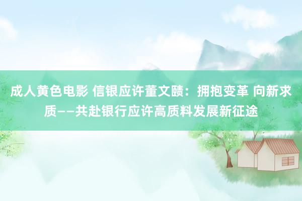 成人黄色电影 信银应许董文赜：拥抱变革 向新求质——共赴银行应许高质料发展新征途