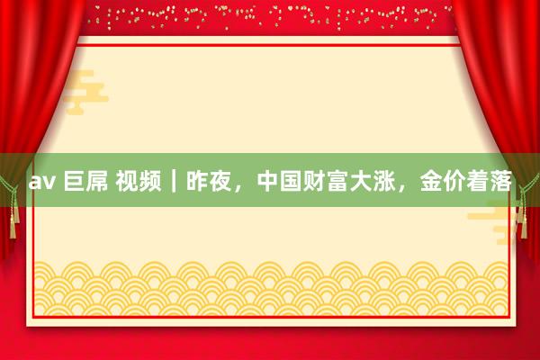 av 巨屌 视频｜昨夜，中国财富大涨，金价着落