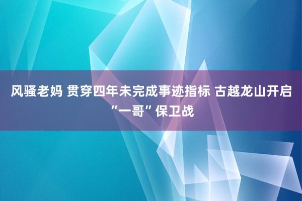 风骚老妈 贯穿四年未完成事迹指标 古越龙山开启“一哥”保卫战