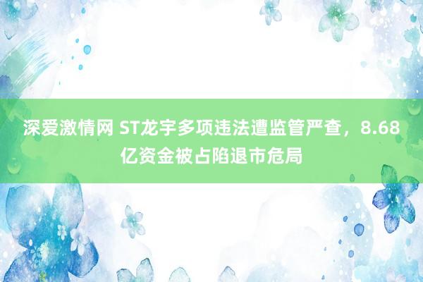 深爱激情网 ST龙宇多项违法遭监管严查，8.68亿资金被占陷退市危局