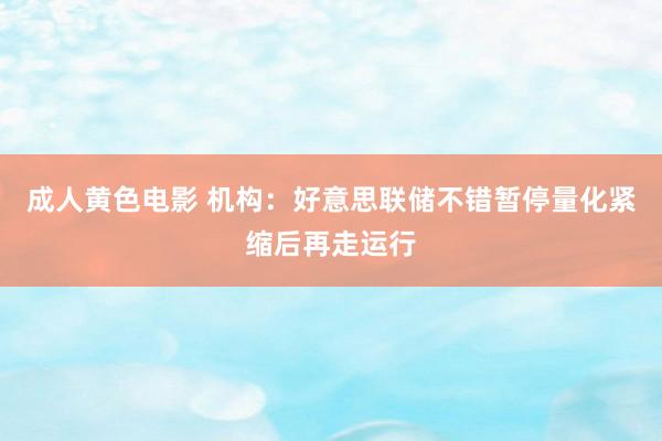 成人黄色电影 机构：好意思联储不错暂停量化紧缩后再走运行