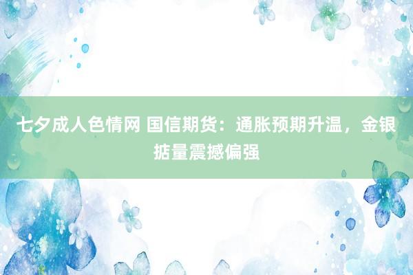 七夕成人色情网 国信期货：通胀预期升温，金银掂量震撼偏强