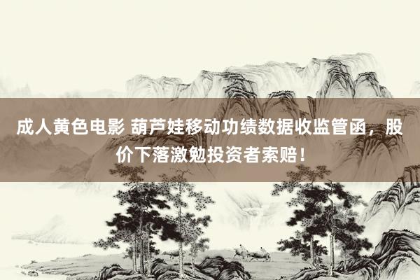 成人黄色电影 葫芦娃移动功绩数据收监管函，股价下落激勉投资者索赔！