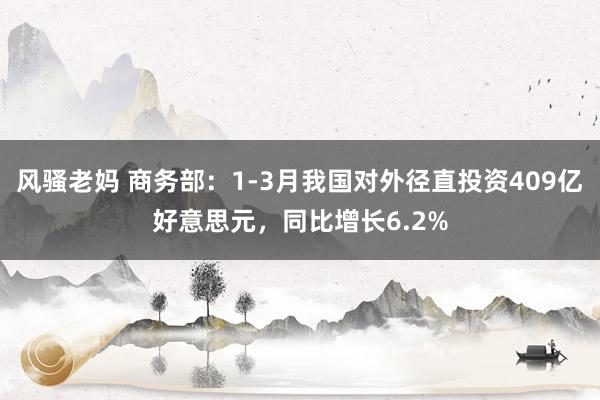 风骚老妈 商务部：1-3月我国对外径直投资409亿好意思元，同比增长6.2%