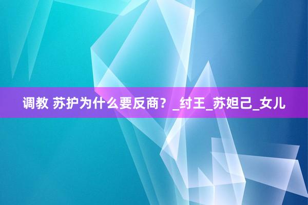 调教 苏护为什么要反商？_纣王_苏妲己_女儿