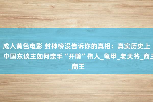 成人黄色电影 封神榜没告诉你的真相：真实历史上，中国东谈主如何亲手“开除”伟人_龟甲_老天爷_商王