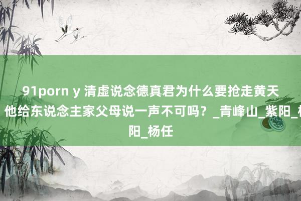 91porn y 清虚说念德真君为什么要抢走黄天化，他给东说念主家父母说一声不可吗？_青峰山_紫阳_杨任