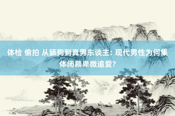 体检 偷拍 从舔狗到真男东谈主: 现代男性为何集体闭幕卑微追爱?