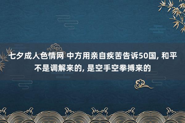 七夕成人色情网 中方用亲自疾苦告诉50国， 和平不是调解来的， 是空手空拳搏来的