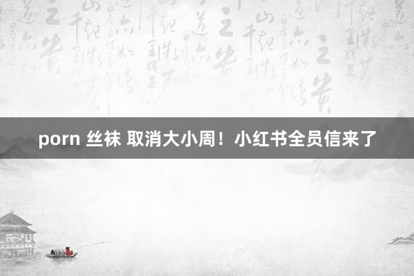 porn 丝袜 取消大小周！小红书全员信来了