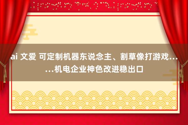 ai 文爱 可定制机器东说念主、割草像打游戏……机电企业神色改进稳出口