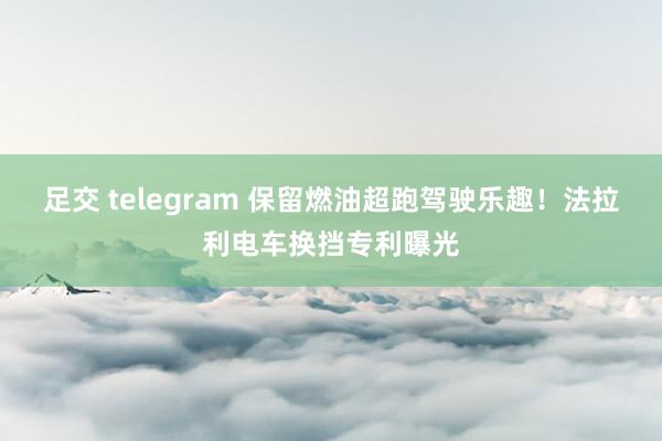 足交 telegram 保留燃油超跑驾驶乐趣！法拉利电车换挡专利曝光