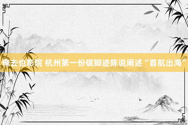 俺去也影院 杭州第一份碳脚迹陈说阐述“首航出海”