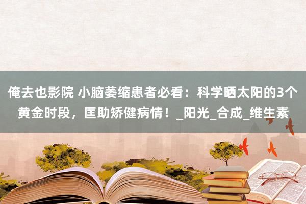 俺去也影院 小脑萎缩患者必看：科学晒太阳的3个黄金时段，匡助矫健病情！_阳光_合成_维生素