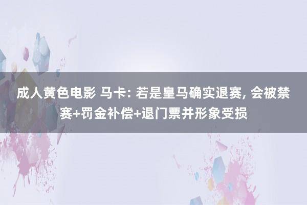成人黄色电影 马卡: 若是皇马确实退赛， 会被禁赛+罚金补偿+退门票并形象受损