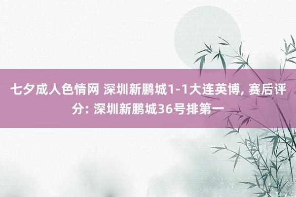 七夕成人色情网 深圳新鹏城1-1大连英博， 赛后评分: 深圳新鹏城36号排第一