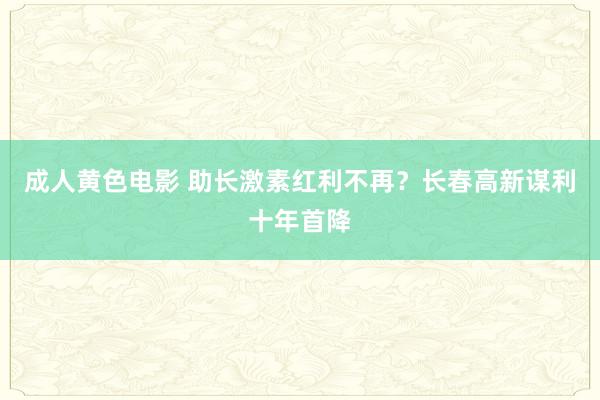成人黄色电影 助长激素红利不再？长春高新谋利十年首降