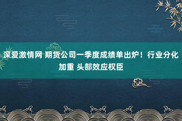 深爱激情网 期货公司一季度成绩单出炉！行业分化加重 头部效应权臣