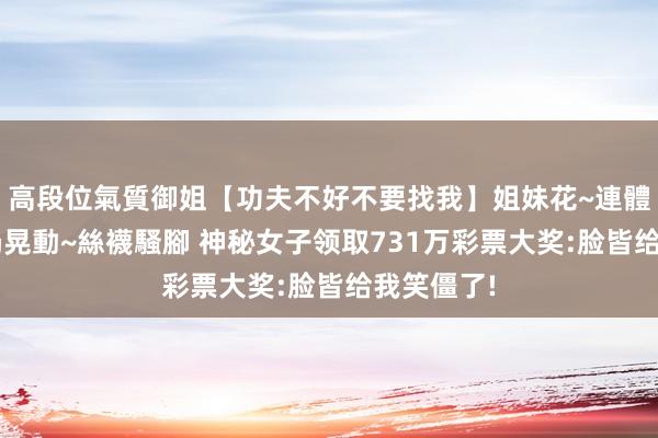 高段位氣質御姐【功夫不好不要找我】姐妹花~連體絲襪~大奶晃動~絲襪騷腳 神秘女子领取731万彩票大奖:脸皆给我笑僵了!