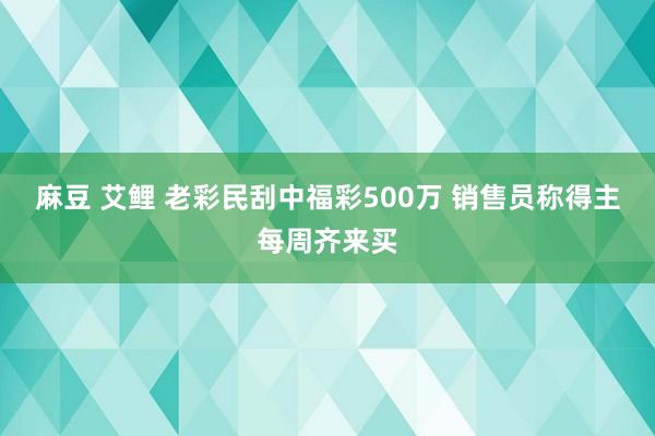麻豆 艾鲤 老彩民刮中福彩500万 销售员称得主每周齐来买