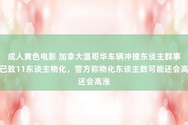 成人黄色电影 加拿大温哥华车辆冲撞东谈主群事件已致11东谈主物化，警方称物化东谈主数可能还会高涨