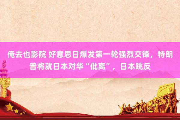 俺去也影院 好意思日爆发第一轮强烈交锋，特朗普将就日本对华“仳离”，日本跳反