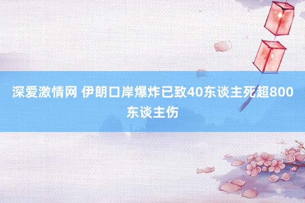 深爱激情网 伊朗口岸爆炸已致40东谈主死超800东谈主伤