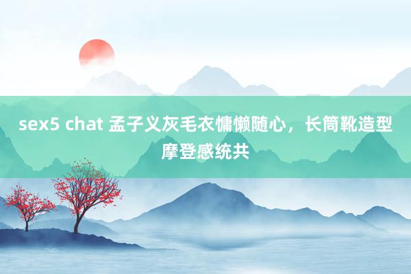 sex5 chat 孟子义灰毛衣慵懒随心，长筒靴造型摩登感统共