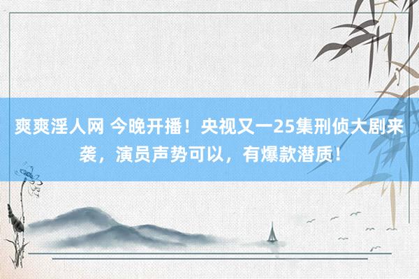 爽爽淫人网 今晚开播！央视又一25集刑侦大剧来袭，演员声势可以，有爆款潜质！
